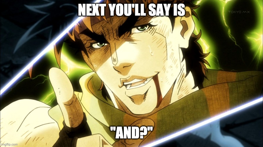 Jojo "Next you'll say" | NEXT YOU'LL SAY IS "AND?" | image tagged in jojo next you'll say | made w/ Imgflip meme maker