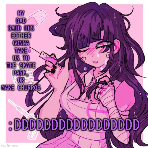 I hate how my sister walks around with her skateboard like she can do jack shit, when she cant even stand on it without falling | MY DAD SAID HES EITHER GONNA TAKE US TO THE SKATE PARK, OR MAKE CHURROS; :DDDDDDDDDDDDDDDDD | image tagged in my mikan obsession is growing | made w/ Imgflip meme maker