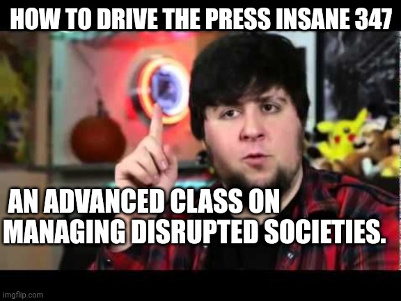 JonTron I have several questions | HOW TO DRIVE THE PRESS INSANE 347 AN ADVANCED CLASS ON MANAGING DISRUPTED SOCIETIES. | image tagged in jontron i have several questions | made w/ Imgflip meme maker