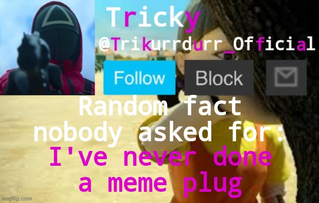 Tricky's Squid Game temp | Random fact
nobody asked for:; I've never done
a meme plug | image tagged in trikurrdurr_official's squid game temp | made w/ Imgflip meme maker
