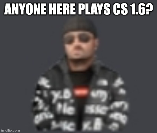 terrorist drip | ANYONE HERE PLAYS CS 1.6? | image tagged in terrorist drip | made w/ Imgflip meme maker