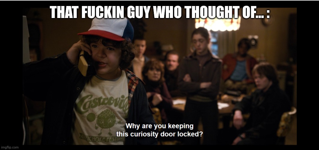 why are you keeping this curiosity door locked | THAT FUCKIN GUY WHO THOUGHT OF... : | image tagged in why are you keeping this curiosity door locked | made w/ Imgflip meme maker