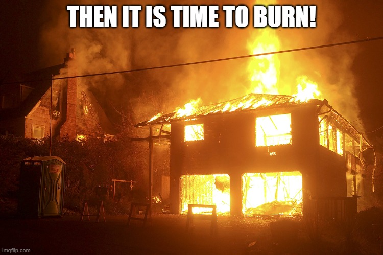 lit house | THEN IT IS TIME TO BURN! | image tagged in lit house | made w/ Imgflip meme maker