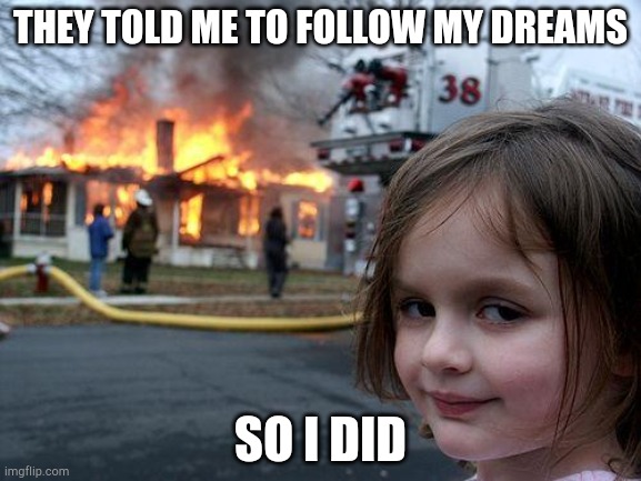 Disaster Girl | THEY TOLD ME TO FOLLOW MY DREAMS; SO I DID | image tagged in memes,disaster girl | made w/ Imgflip meme maker