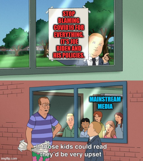 If those kids could read they'd be very upset | STOP BLAMING COVID19 FOR EVERYTHING.  IT'S JOE BIDEN AND HIS POLICIES. MAINSTREAM MEDIA | image tagged in if those kids could read they'd be very upset | made w/ Imgflip meme maker