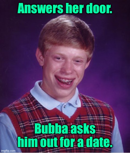 Bad Luck Brian Meme | Answers her door. Bubba asks him out for a date. | image tagged in memes,bad luck brian | made w/ Imgflip meme maker