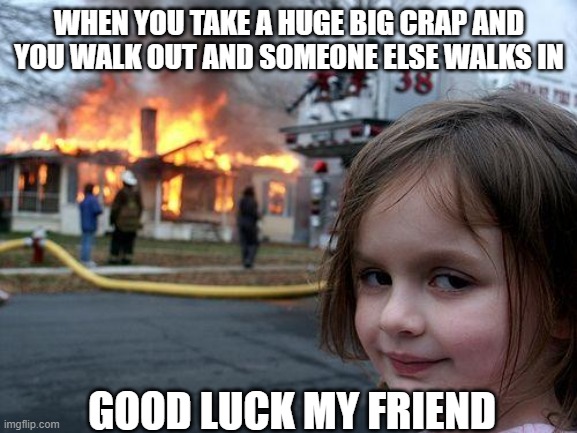 Disaster Girl Meme | WHEN YOU TAKE A HUGE BIG CRAP AND YOU WALK OUT AND SOMEONE ELSE WALKS IN; GOOD LUCK MY FRIEND | image tagged in memes,disaster girl | made w/ Imgflip meme maker