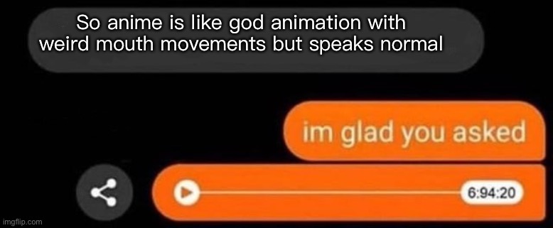 I'm glad you asked | So anime is like god animation with weird mouth movements but speaks normal | image tagged in i'm glad you asked | made w/ Imgflip meme maker