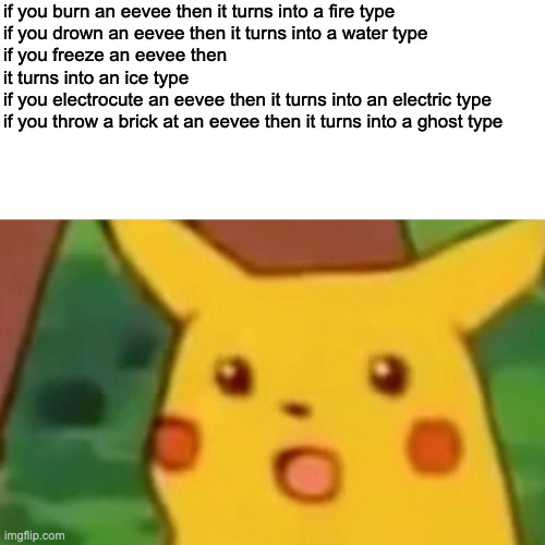muahahahaaaa oh hey its pokemon |  if you burn an eevee then it turns into a fire type
if you drown an eevee then it turns into a water type
if you freeze an eevee then it turns into an ice type
if you electrocute an eevee then it turns into an electric type
if you throw a brick at an eevee then it turns into a ghost type | image tagged in memes,surprised pikachu | made w/ Imgflip meme maker