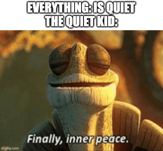 day 68 of me running out of titles for memes | EVERYTHING: IS QUIET
THE QUIET KID: | image tagged in finally inner peace | made w/ Imgflip meme maker