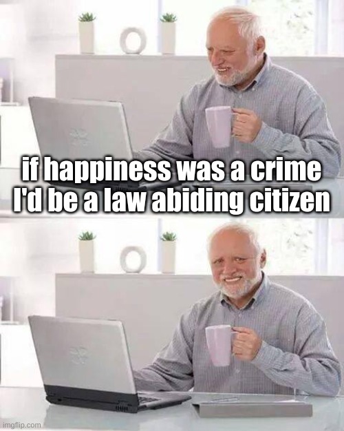 uwuw | if happiness was a crime I'd be a law abiding citizen | image tagged in memes,hide the pain harold | made w/ Imgflip meme maker