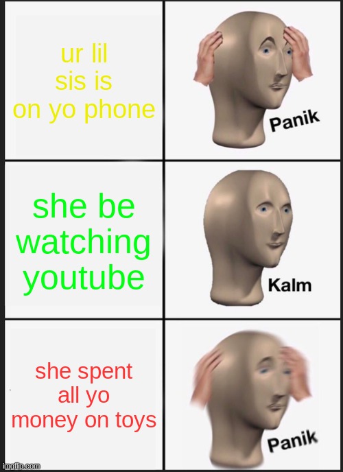 yo lil sis on yo phone | ur lil sis is on yo phone; she be watching youtube; she spent all yo money on toys | image tagged in memes,panik kalm panik | made w/ Imgflip meme maker