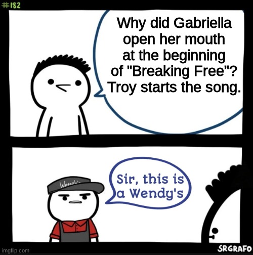 Thoughts at 3 AM be like: | Why did Gabriella open her mouth at the beginning of "Breaking Free"? Troy starts the song. | image tagged in sir this is a wendys,hsm,disney,huh,confused | made w/ Imgflip meme maker