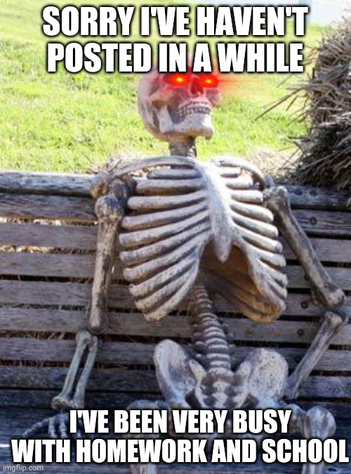 Waiting Skeleton | SORRY I'VE HAVEN'T POSTED IN A WHILE; I'VE BEEN VERY BUSY WITH HOMEWORK AND SCHOOL | image tagged in memes,school | made w/ Imgflip meme maker