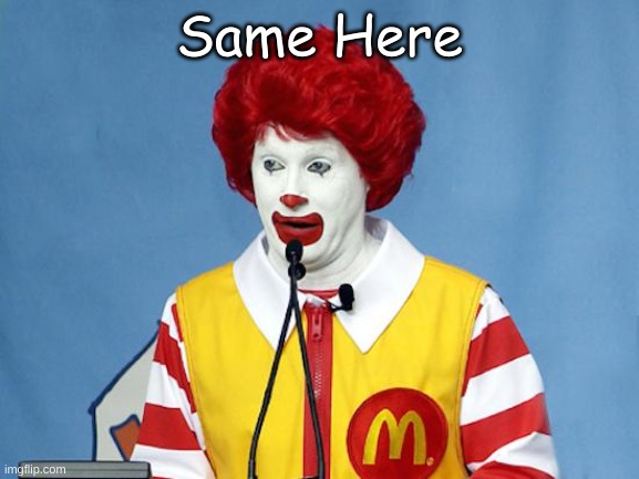 Ronald McDonald | Same Here | image tagged in ronald mcdonald | made w/ Imgflip meme maker