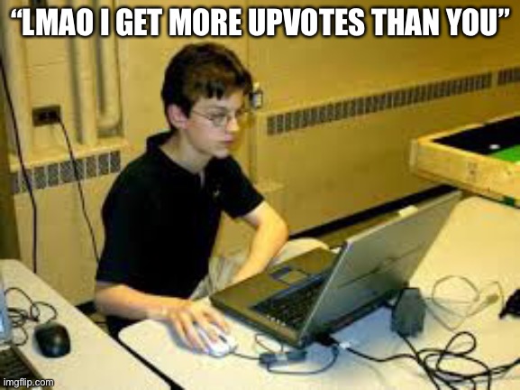 Bro ? | “LMAO I GET MORE UPVOTES THAN YOU” | image tagged in lmao,ratio | made w/ Imgflip meme maker