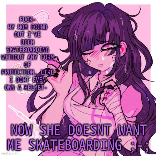 My Mikan obsession is growing | FUCK- MY MOM FOUND OUT I'VE BEEN SKATEBOARDING WITHOUT ANY FORM OF PROTECTION, LIKE I DONT EVEN OWN A HELMET-; NOW SHE DOESNT WANT ME SKATEBOARDING ;-; | image tagged in my mikan obsession is growing | made w/ Imgflip meme maker