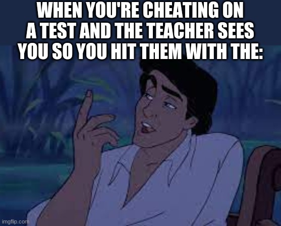 And yet you still fail the test | WHEN YOU'RE CHEATING ON A TEST AND THE TEACHER SEES YOU SO YOU HIT THEM WITH THE: | image tagged in the little mermaid,school,disney,test | made w/ Imgflip meme maker