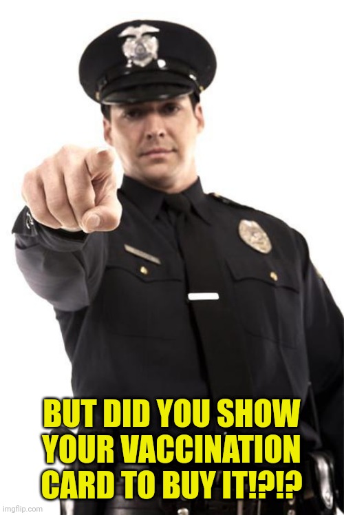 Police | BUT DID YOU SHOW YOUR VACCINATION CARD TO BUY IT!?!? | image tagged in police | made w/ Imgflip meme maker