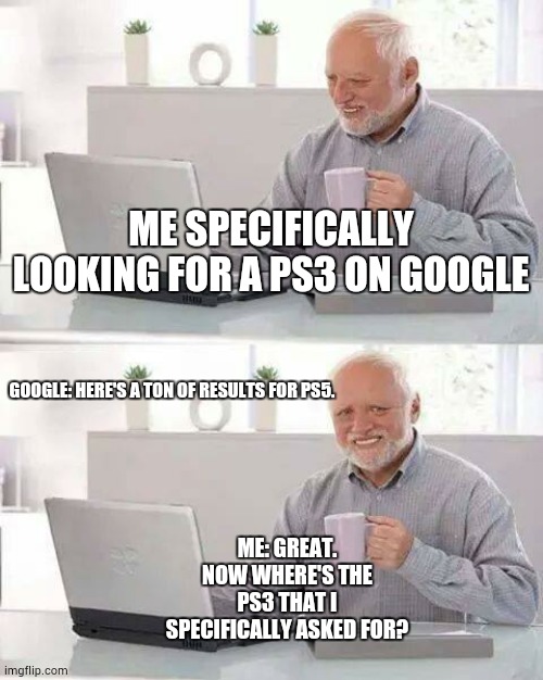 Learn to read google. | ME SPECIFICALLY LOOKING FOR A PS3 ON GOOGLE; GOOGLE: HERE'S A TON OF RESULTS FOR PS5. ME: GREAT. NOW WHERE'S THE PS3 THAT I SPECIFICALLY ASKED FOR? | image tagged in memes,hide the pain harold | made w/ Imgflip meme maker