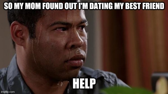 SO MY MOM FOUND OUT I'M DATING MY BEST FRIEND; HELP | made w/ Imgflip meme maker