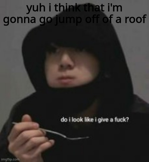 uwu (honu note: no.) | yuh i think that i'm gonna go jump off of a roof | image tagged in do i look like i give a fucc - | made w/ Imgflip meme maker