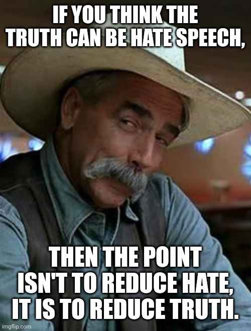 The war on truth | IF YOU THINK THE TRUTH CAN BE HATE SPEECH, THEN THE POINT ISN'T TO REDUCE HATE, IT IS TO REDUCE TRUTH. | image tagged in sam elliott | made w/ Imgflip meme maker