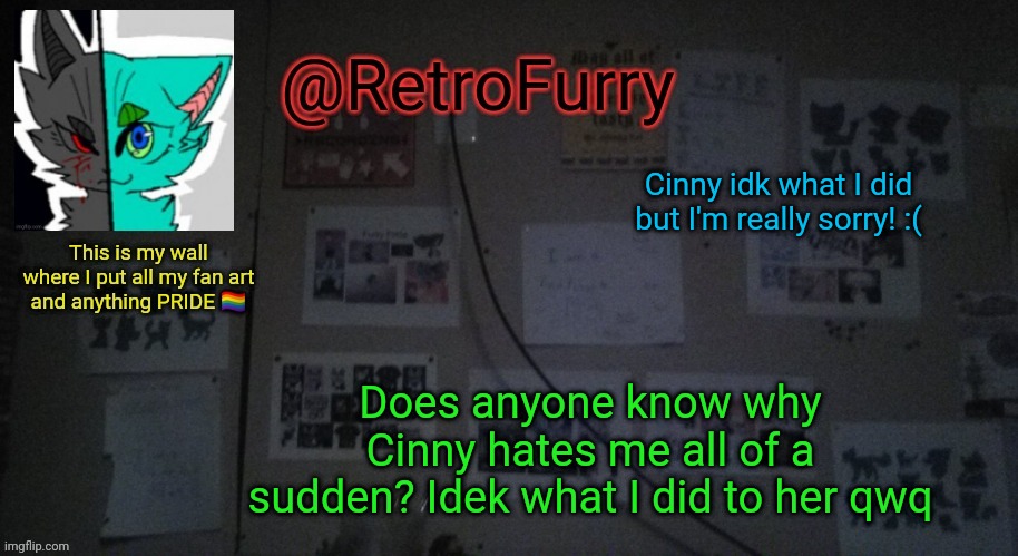 Im sad now | Cinny idk what I did but I'm really sorry! :(; Does anyone know why Cinny hates me all of a sudden? Idek what I did to her qwq | image tagged in retrofurry's wall reveal announcement template | made w/ Imgflip meme maker
