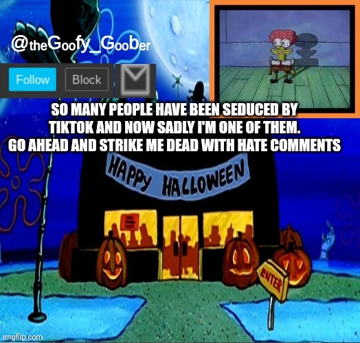 TheGoofyGoober's Halloween Announcement Template | SO MANY PEOPLE HAVE BEEN SEDUCED BY TIKTOK AND NOW SADLY I'M ONE OF THEM. GO AHEAD AND STRIKE ME DEAD WITH HATE COMMENTS | image tagged in thegoofygoober's halloween announcement template,memes,funny,funny memes,imgflip | made w/ Imgflip meme maker