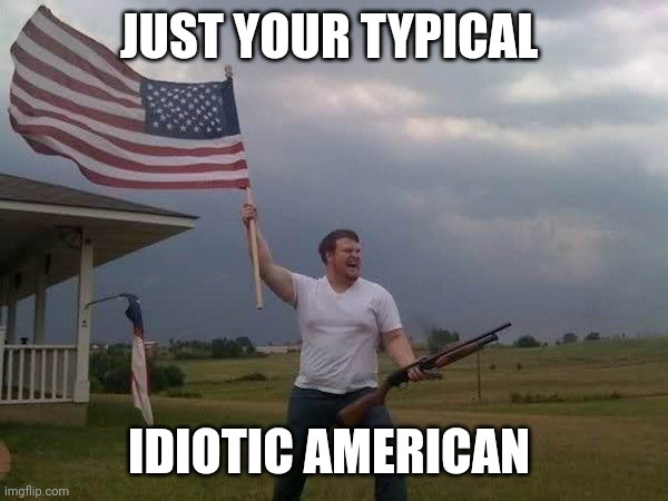 American flag shotgun guy | JUST YOUR TYPICAL; IDIOTIC AMERICAN | image tagged in american flag shotgun guy,memes | made w/ Imgflip meme maker