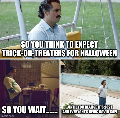 Halloween be like in 2021....... | SO YOU THINK TO EXPECT TRICK-OR-TREATERS FOR HALLOWEEN; SO YOU WAIT....... UNTIL YOU REALISE IT'S 2021 AND EVERYONE'S BEING COVID-SAFE | image tagged in memes,sad pablo escobar,halloween,trick or treat,waiting | made w/ Imgflip meme maker