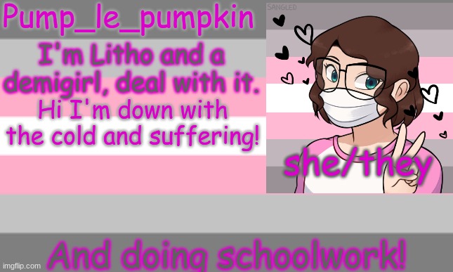 Hi I'm down with the cold and suffering! And doing schoolwork! | image tagged in pump_le_pumpkin's demigirl temp | made w/ Imgflip meme maker