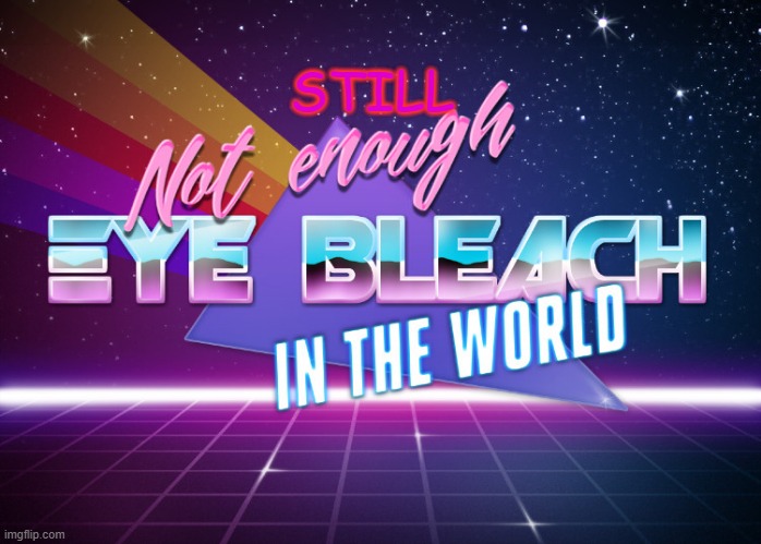 Not enough eye bleach in the world | STILL | image tagged in not enough eye bleach in the world | made w/ Imgflip meme maker