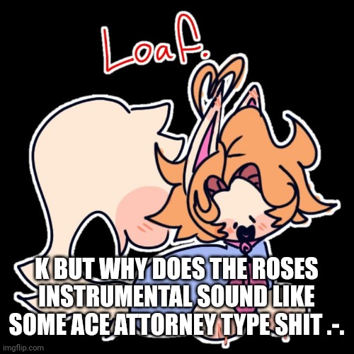 Loaf. | K BUT WHY DOES THE ROSES INSTRUMENTAL SOUND LIKE SOME ACE ATTORNEY TYPE SHIT .-. | image tagged in loaf | made w/ Imgflip meme maker