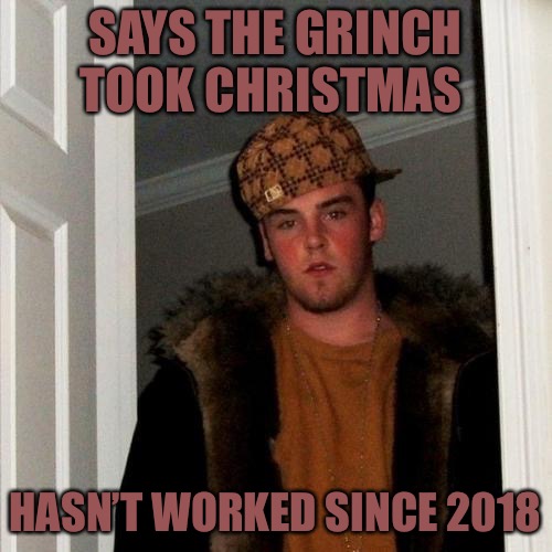 The Grinch | SAYS THE GRINCH TOOK CHRISTMAS; HASN’T WORKED SINCE 2018 | image tagged in memes,scumbag steve,grinch,work,christmas,bad memes | made w/ Imgflip meme maker