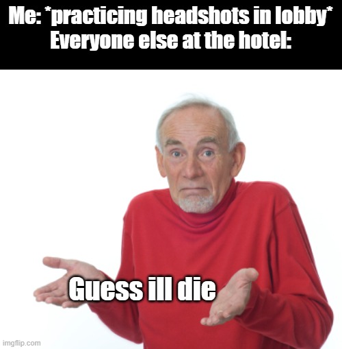 Another plot twist? | Me: *practicing headshots in lobby*
Everyone else at the hotel:; Guess ill die | image tagged in guess i'll die,old man shrugging | made w/ Imgflip meme maker