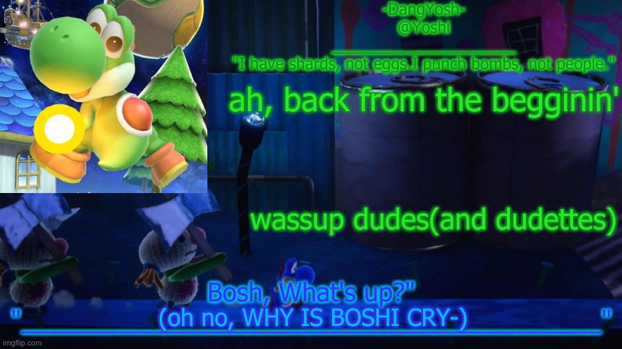 Yoshi_Official Announcement Temp v15 | ah, back from the begginin'; wassup dudes(and dudettes); (oh no, WHY IS BOSHI CRY-) | image tagged in yoshi_official announcement temp v15 | made w/ Imgflip meme maker