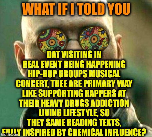 -Gone for disturbance. | DAT VISITING IN REAL EVENT BEING HAPPENING HIP-HOP GROUPS MUSICAL CONCERT, THEE ARE PRIMARY WAY LIKE SUPPORTING RAPPERS AT THEIR HEAVY DRUGS ADDICTION LIVING LIFESTYLE, SO THEY SAME READING TEXTS, FULLY INSPIRED BY CHEMICAL INFLUENCE? WHAT IF I TOLD YOU | image tagged in acid kicks in morpheus,rapper,drug addiction,support our troops,concert,what if i told you | made w/ Imgflip meme maker