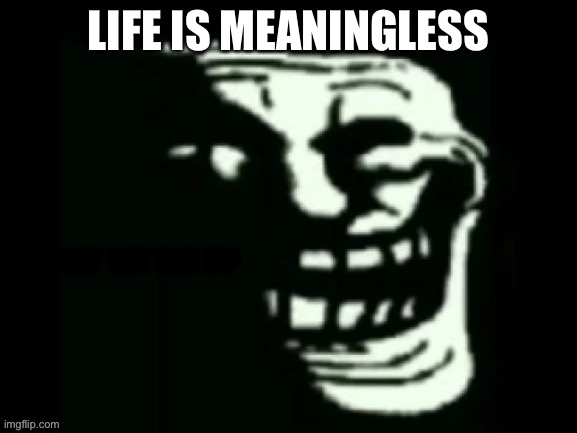 Trollge | LIFE IS MEANINGLESS; WHY NOT END IT? | image tagged in trollge | made w/ Imgflip meme maker