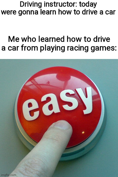 those games has manual transmission and many other things that is important on how to drive a car. | Driving instructor: today were gonna learn how to drive a car; Me who learned how to drive a car from playing racing games: | image tagged in the easy button | made w/ Imgflip meme maker