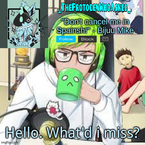 TheProtogenWhoAsked Bijuu Mike Announcement Template | Hello. What'd i miss? | image tagged in theprotogenwhoasked bijuu mike announcement template | made w/ Imgflip meme maker