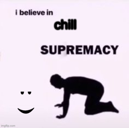 I believe in supremacy | chill | image tagged in i believe in supremacy | made w/ Imgflip meme maker