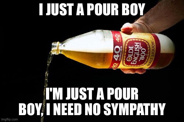 Pour boy | I JUST A POUR BOY; I'M JUST A POUR BOY, I NEED NO SYMPATHY | image tagged in pour one for the homies,queen,bohemian rhapsody | made w/ Imgflip meme maker