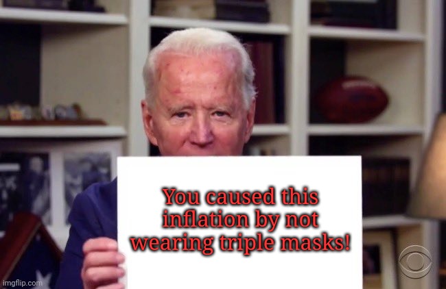Demented Joe Biden | You caused this inflation by not wearing triple masks! | image tagged in demented joe biden | made w/ Imgflip meme maker