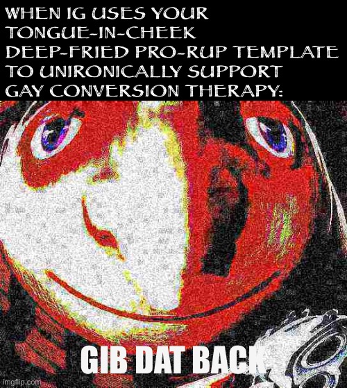IMGFLIP_PRESIDENTS is a weird place | WHEN IG USES YOUR TONGUE-IN-CHEEK DEEP-FRIED PRO-RUP TEMPLATE TO UNIRONICALLY SUPPORT GAY CONVERSION THERAPY:; GIB DAT BACK | image tagged in big head deep fried gru gun,meanwhile,on,imgflip_presidents,homophobic,cringe | made w/ Imgflip meme maker