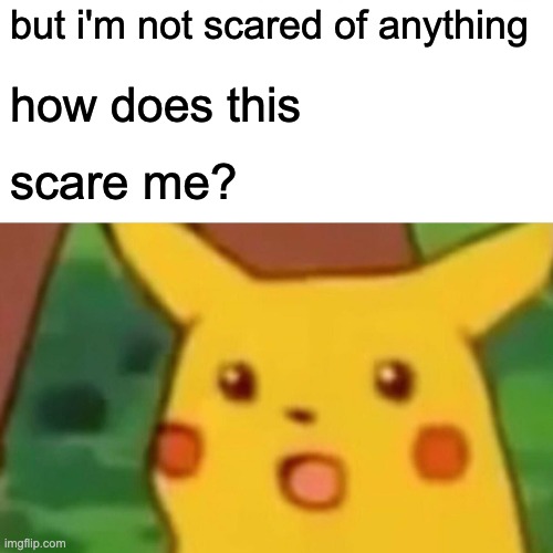 Surprised Pikachu Meme | but i'm not scared of anything how does this scare me? | image tagged in memes,surprised pikachu | made w/ Imgflip meme maker