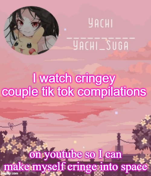 Yachis temp | I watch cringey couple tik tok compilations; on youtube so I can make myself cringe into space | image tagged in yachis temp | made w/ Imgflip meme maker