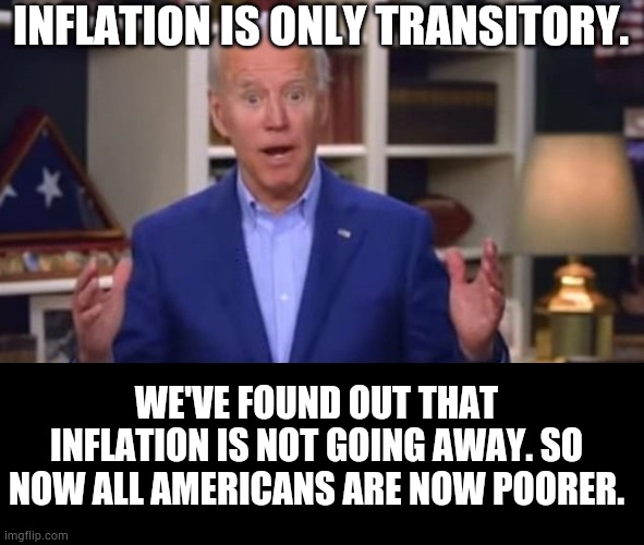 Just Because You Repeat Something Over And Over Again Doesn't Make It True | INFLATION IS ONLY TRANSITORY. WE'VE FOUND OUT THAT INFLATION IS NOT GOING AWAY. SO NOW ALL AMERICANS ARE NOW POORER. | image tagged in joe biden,politics,inflation,unstoppable,americans,poor | made w/ Imgflip meme maker