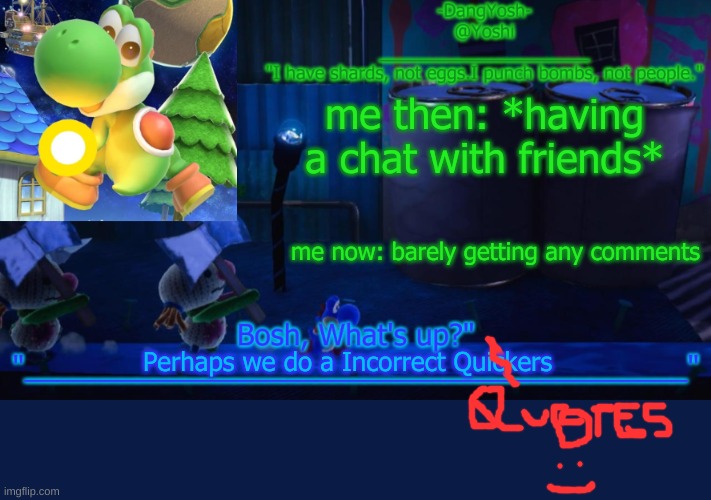 Yoshi_Official Announcement Temp v15 | me then: *having a chat with friends*; me now: barely getting any comments; Perhaps we do a Incorrect Quickers | image tagged in yoshi_official announcement temp v15 | made w/ Imgflip meme maker