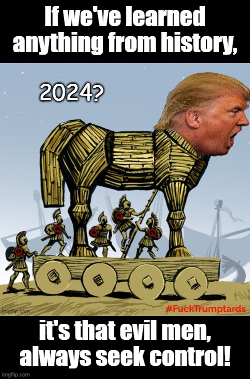  If we've learned anything from history, it's that evil men, always seek control! | image tagged in trojan horse,conspiracy,qanon,radicalized,trump | made w/ Imgflip meme maker